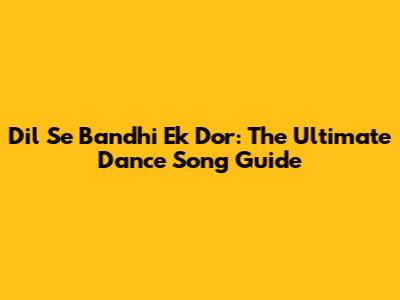 Dil Se Bandhi Ek Dor: The Ultimate Dance Song Guide