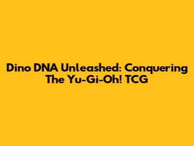 Dino DNA Unleashed: Conquering The Yu-Gi-Oh! TCG