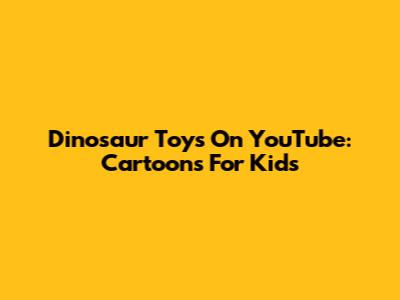 Dinosaur Toys On YouTube: Cartoons For Kids