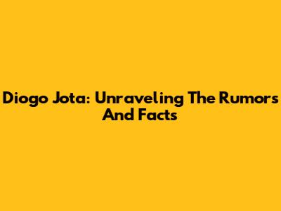 Diogo Jota: Unraveling The Rumors And Facts