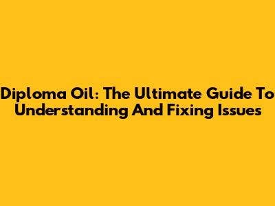 Diploma Oil: The Ultimate Guide To Understanding And Fixing Issues