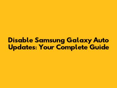 Disable Samsung Galaxy Auto Updates: Your Complete Guide