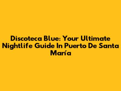 Discoteca Blue: Your Ultimate Nightlife Guide In Puerto De Santa María