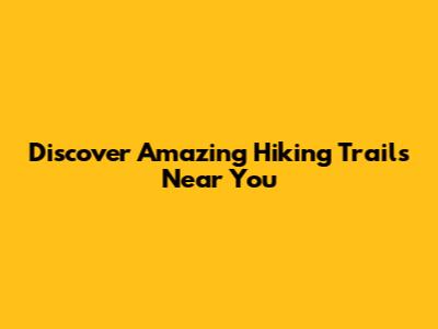 Discover Amazing Hiking Trails Near You
