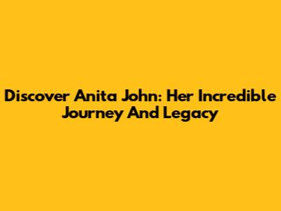Discover Anita John: Her Incredible Journey And Legacy