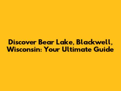 Discover Bear Lake, Blackwell, Wisconsin: Your Ultimate Guide