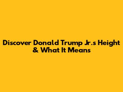 Discover Donald Trump Jr.'s Height & What It Means