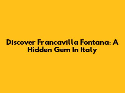 Discover Francavilla Fontana: A Hidden Gem In Italy