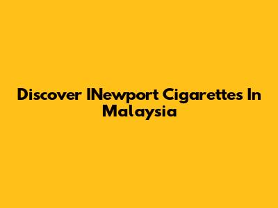 Discover INewport Cigarettes In Malaysia