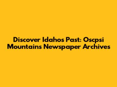Discover Idaho's Past: Oscpsi Mountains Newspaper Archives