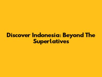 Discover Indonesia: Beyond The Superlatives