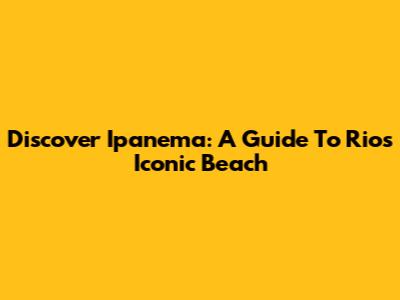 Discover Ipanema: A Guide To Rio's Iconic Beach