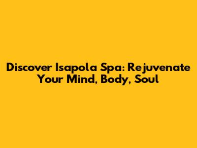 Discover Isapola Spa: Rejuvenate Your Mind, Body, Soul