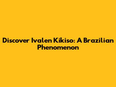 Discover Ivalen Kikiso: A Brazilian Phenomenon