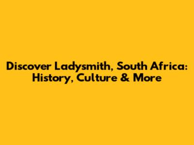 Discover Ladysmith, South Africa: History, Culture & More