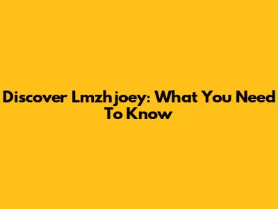 Discover Lmzhjoey: What You Need To Know
