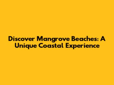 Discover Mangrove Beaches: A Unique Coastal Experience