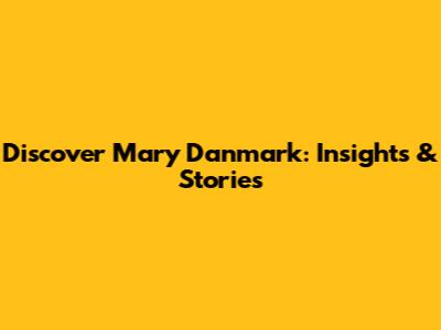 Discover Mary Danmark: Insights & Stories