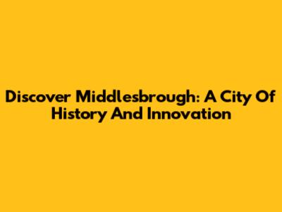 Discover Middlesbrough: A City Of History And Innovation