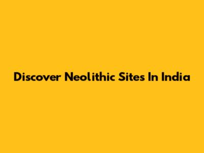 Discover Neolithic Sites In India