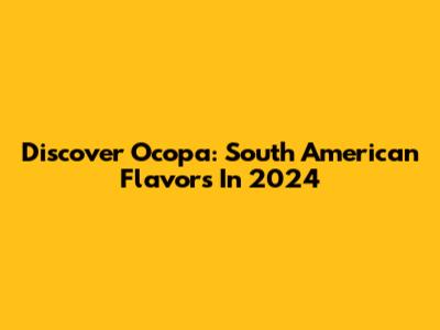 Discover Ocopa: South American Flavors In 2024