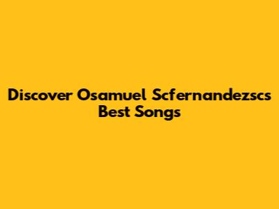 Discover Osamuel Scfernandezsc's Best Songs
