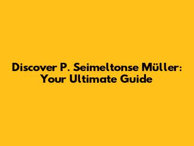 Discover P. Seimeltonse Müller: Your Ultimate Guide
