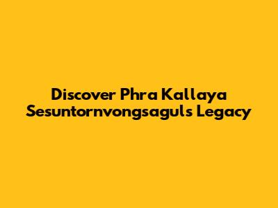 Discover Phra Kallaya Sesuntornvongsagul's Legacy
