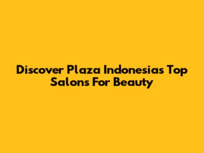 Discover Plaza Indonesia's Top Salons For Beauty