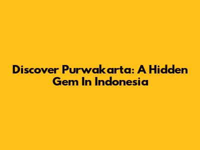 Discover Purwakarta: A Hidden Gem In Indonesia