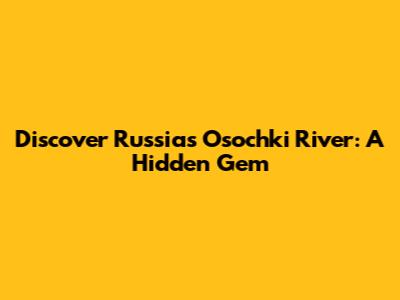 Discover Russia's Osochki River: A Hidden Gem