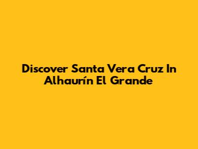 Discover Santa Vera Cruz In Alhaurín El Grande