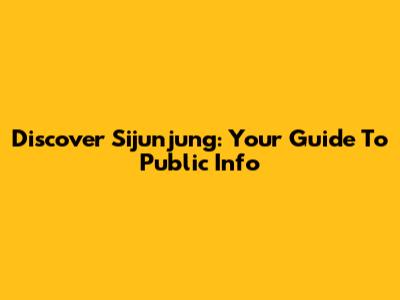 Discover Sijunjung: Your Guide To Public Info