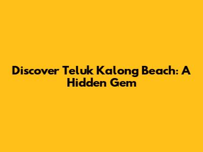 Discover Teluk Kalong Beach: A Hidden Gem