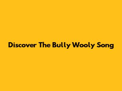 Discover The "Bully Wooly" Song
