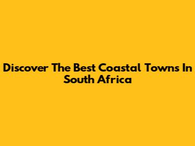 Discover The Best Coastal Towns In South Africa
