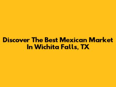 Discover The Best Mexican Market In Wichita Falls, TX