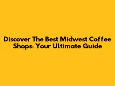 Discover The Best Midwest Coffee Shops: Your Ultimate Guide