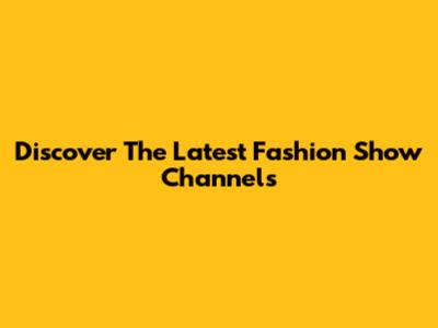 Discover The Latest Fashion Show Channels