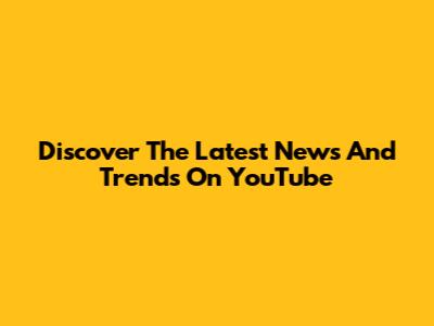 Discover The Latest News And Trends On YouTube