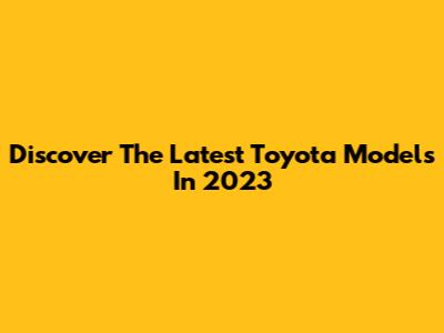 Discover The Latest Toyota Models In 2023
