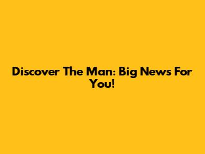Discover The Man: Big News For You!