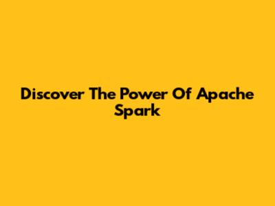 Discover The Power Of Apache Spark