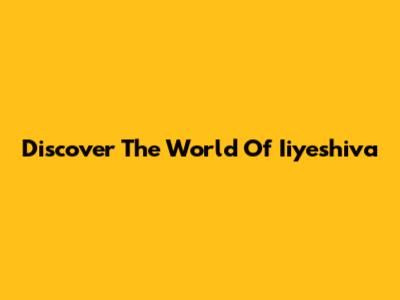 Discover The World Of Iiyeshiva