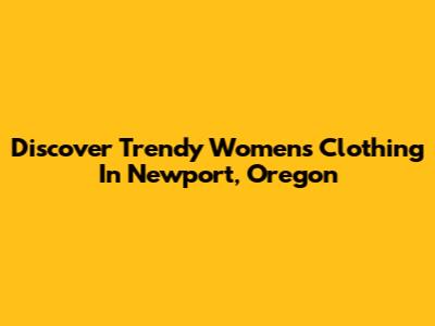 Discover Trendy Women's Clothing In Newport, Oregon