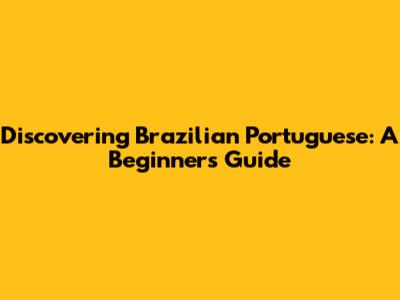 Discovering Brazilian Portuguese: A Beginner's Guide