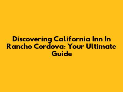 Discovering California Inn In Rancho Cordova: Your Ultimate Guide