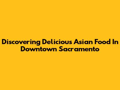 Discovering Delicious Asian Food In Downtown Sacramento