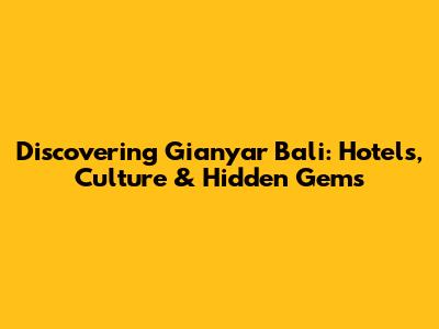Discovering Gianyar Bali: Hotels, Culture & Hidden Gems