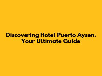 Discovering Hotel Puerto Aysen: Your Ultimate Guide